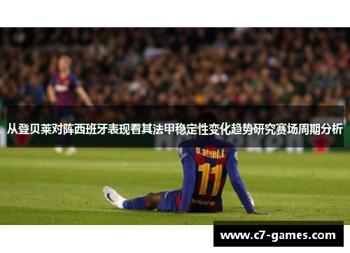 从登贝莱对阵西班牙表现看其法甲稳定性变化趋势研究赛场周期分析