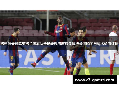 格列兹曼对阵英格兰国家队全场表现深度复盘解析关键瞬间与战术价值评估