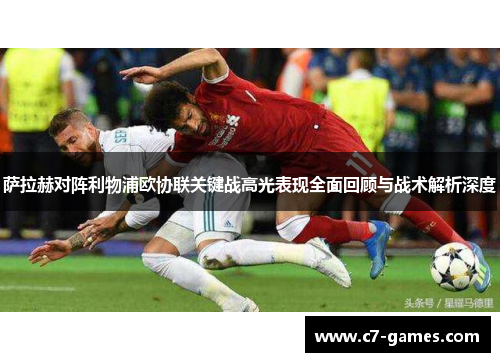 萨拉赫对阵利物浦欧协联关键战高光表现全面回顾与战术解析深度