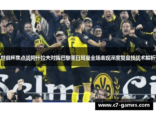 世俱杯焦点战阿什拉夫对阵巴黎圣日耳曼全场表现深度复盘技战术解析