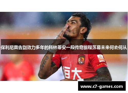 保利尼奥告别效力多年的科林蒂安一段传奇旅程落幕未来何去何从