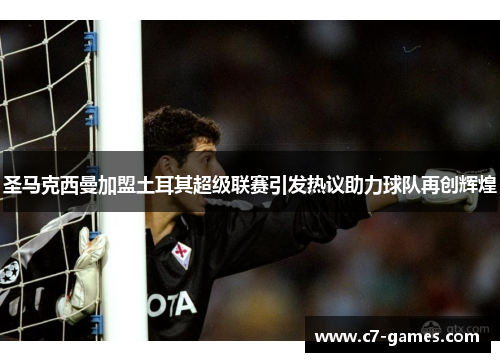 圣马克西曼加盟土耳其超级联赛引发热议助力球队再创辉煌