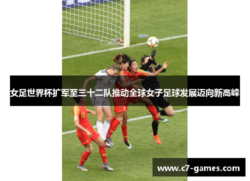 女足世界杯扩军至三十二队推动全球女子足球发展迈向新高峰