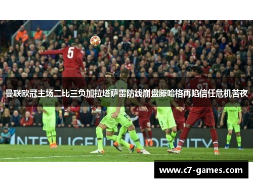 曼联欧冠主场二比三负加拉塔萨雷防线崩盘滕哈格再陷信任危机苦夜