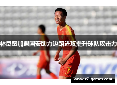 林良铭加盟国安助力边路进攻提升球队攻击力