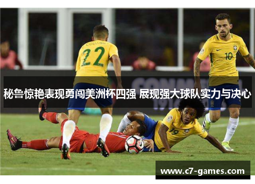 秘鲁惊艳表现勇闯美洲杯四强 展现强大球队实力与决心