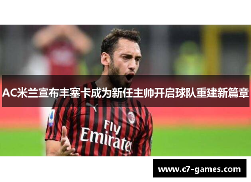 AC米兰宣布丰塞卡成为新任主帅开启球队重建新篇章