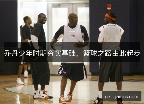 乔丹少年时期夯实基础，篮球之路由此起步