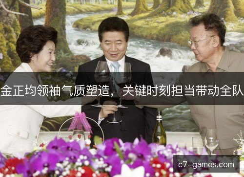 金正均领袖气质塑造，关键时刻担当带动全队